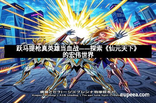 跃马提枪真英雄当血战——探索《仙元天下》的宏伟世界